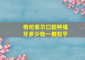 格伦菲尔口腔种植牙多少钱一颗知乎