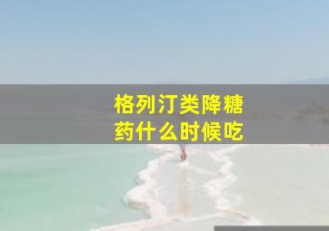 格列汀类降糖药什么时候吃