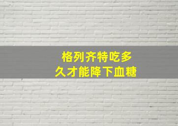 格列齐特吃多久才能降下血糖