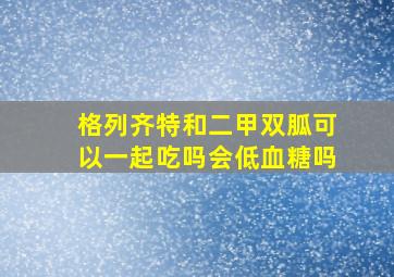 格列齐特和二甲双胍可以一起吃吗会低血糖吗