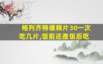 格列齐特缓释片30一次吃几片,饭前还是饭后吃