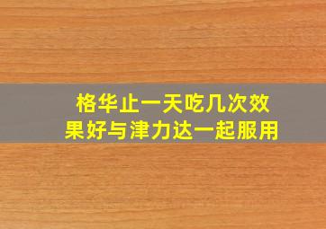 格华止一天吃几次效果好与津力达一起服用