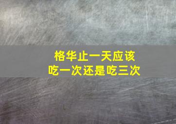 格华止一天应该吃一次还是吃三次