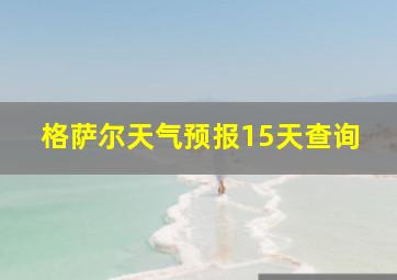 格萨尔天气预报15天查询