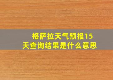 格萨拉天气预报15天查询结果是什么意思