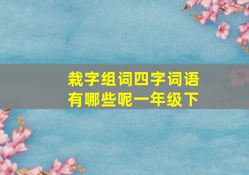 栽字组词四字词语有哪些呢一年级下