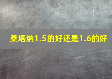 桑塔纳1.5的好还是1.6的好