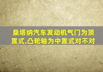 桑塔纳汽车发动机气门为顶置式,凸轮轴为中置式对不对