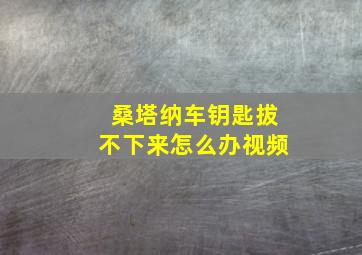 桑塔纳车钥匙拔不下来怎么办视频