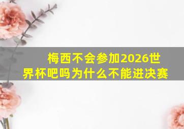 梅西不会参加2026世界杯吧吗为什么不能进决赛