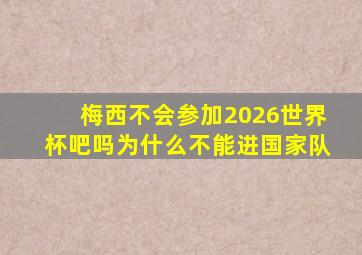 梅西不会参加2026世界杯吧吗为什么不能进国家队