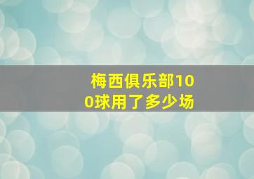 梅西俱乐部100球用了多少场