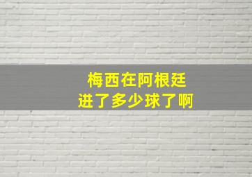 梅西在阿根廷进了多少球了啊