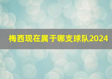 梅西现在属于哪支球队2024