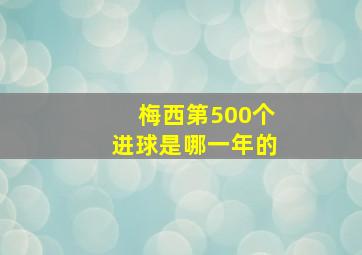 梅西第500个进球是哪一年的