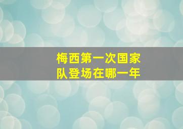 梅西第一次国家队登场在哪一年