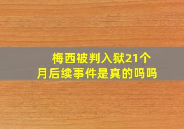 梅西被判入狱21个月后续事件是真的吗吗