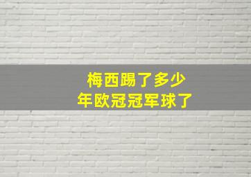 梅西踢了多少年欧冠冠军球了