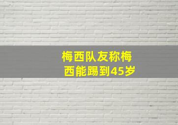 梅西队友称梅西能踢到45岁