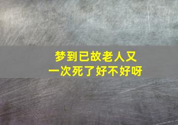 梦到已故老人又一次死了好不好呀