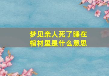 梦见亲人死了睡在棺材里是什么意思