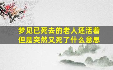 梦见已死去的老人还活着但是突然又死了什么意思