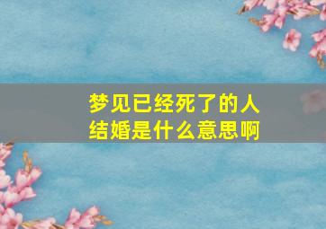 梦见已经死了的人结婚是什么意思啊