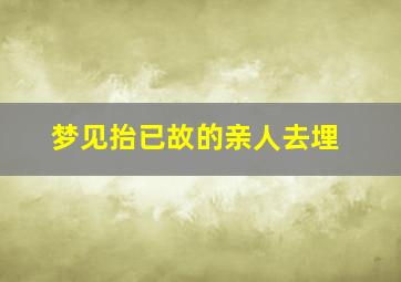 梦见抬已故的亲人去埋