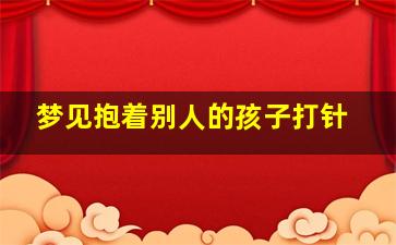 梦见抱着别人的孩子打针