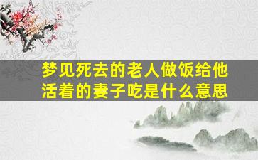 梦见死去的老人做饭给他活着的妻子吃是什么意思