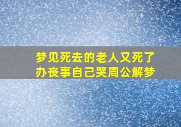 梦见死去的老人又死了办丧事自己哭周公解梦