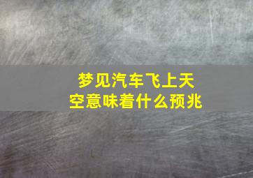 梦见汽车飞上天空意味着什么预兆