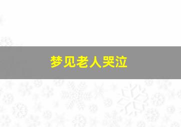 梦见老人哭泣