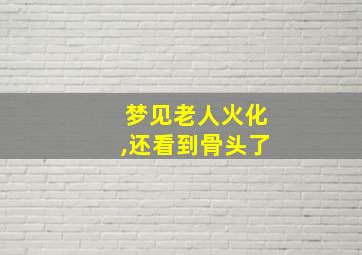 梦见老人火化,还看到骨头了