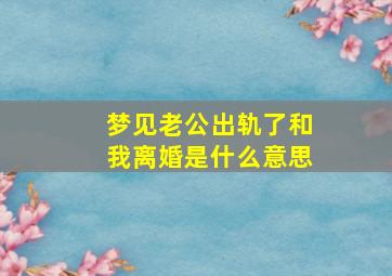 梦见老公出轨了和我离婚是什么意思