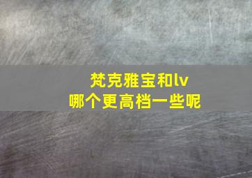 梵克雅宝和lv哪个更高档一些呢