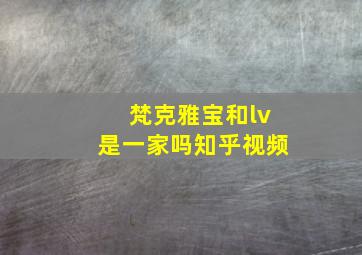 梵克雅宝和lv是一家吗知乎视频