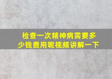 检查一次精神病需要多少钱费用呢视频讲解一下