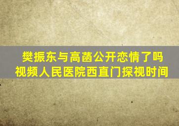 樊振东与高菡公开恋情了吗视频人民医院西直门探视时间