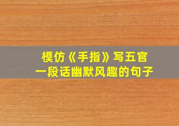 模仿《手指》写五官一段话幽默风趣的句子