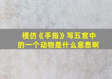 模仿《手指》写五官中的一个动物是什么意思啊