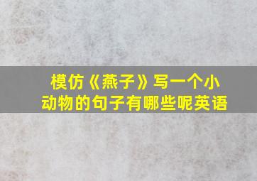 模仿《燕子》写一个小动物的句子有哪些呢英语