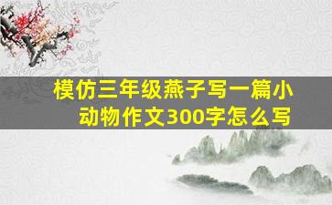 模仿三年级燕子写一篇小动物作文300字怎么写