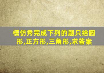 模仿秀完成下列的题只给圆形,正方形,三角形,求答案