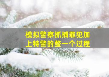 模拟警察抓捕罪犯加上特警的整一个过程