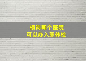 横岗哪个医院可以办入职体检