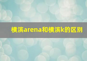 横滨arena和横滨k的区别