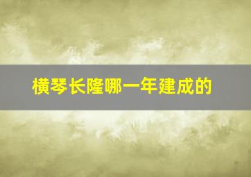 横琴长隆哪一年建成的