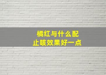 橘红与什么配止咳效果好一点