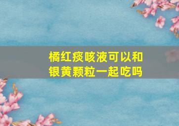 橘红痰咳液可以和银黄颗粒一起吃吗